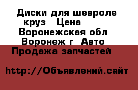 Диски для шевроле круз › Цена ­ 700 - Воронежская обл., Воронеж г. Авто » Продажа запчастей   